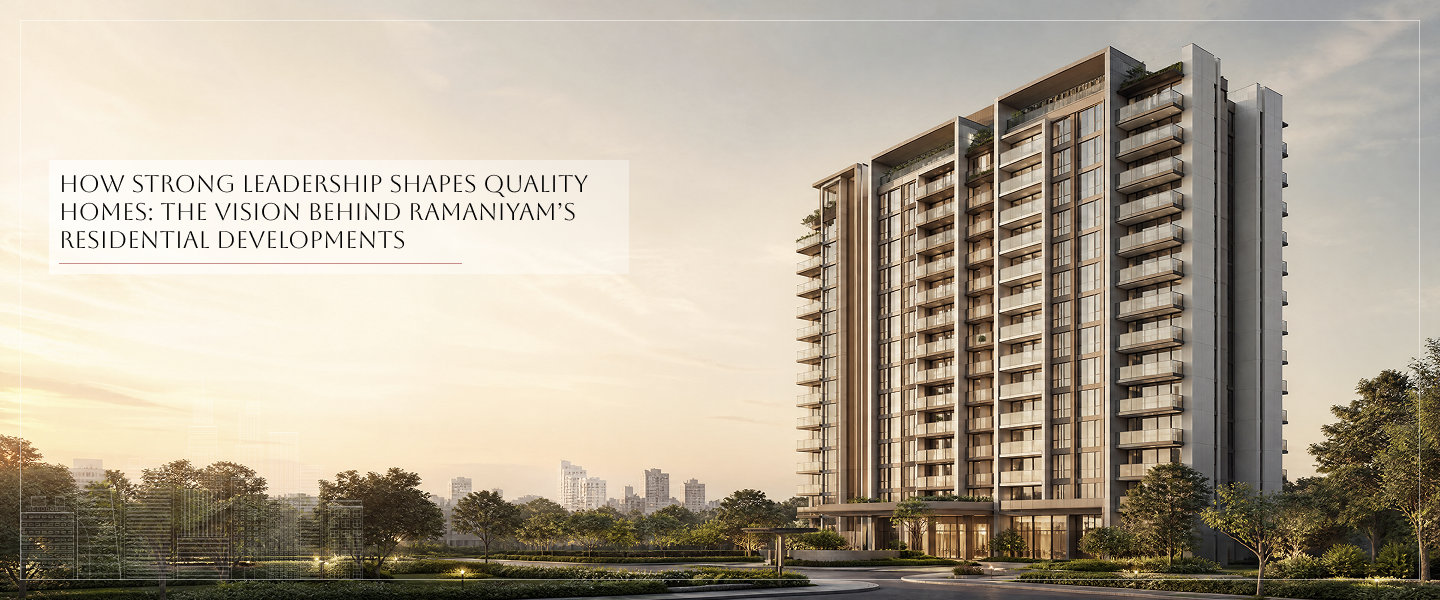 How Strong Leadership Shapes Quality Homes: The Vision Behind Ramaniyam’s Residential Developments
