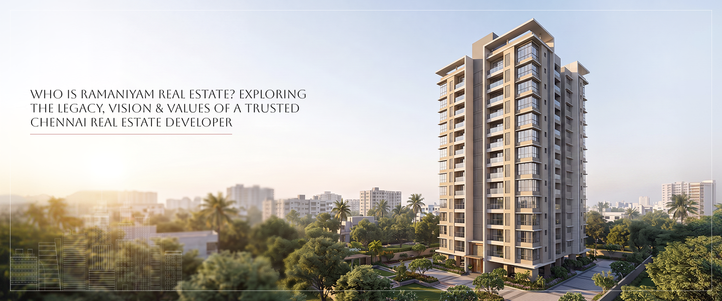 Who Is Ramaniyam Real Estate? Exploring the Legacy, Vision & Values of a Trusted Chennai Real Estate Developer